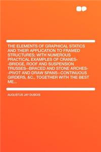 The Elements of Graphical Statics and Their Application to Framed Structures; With Numerous Practical Examples of Cranes--Bridge, Roof and Suspension Trusses--Braced and Stone Arches--Pivot and Draw Spans--Continuous Girders, &c., Together with the
