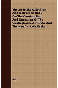 The Air Brake Catechism and Instruction Book on the Construction and Operation of the Westinghouse Air Brake and the New York Air Brake.