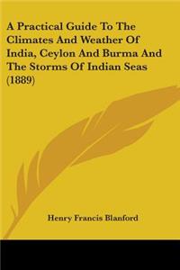 Practical Guide To The Climates And Weather Of India, Ceylon And Burma And The Storms Of Indian Seas (1889)