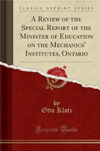A Review of the Special Report of the Minister of Education on the Mechanics' Institutes, Ontario (Classic Reprint)