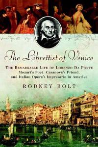 The Librettist of Venice: The Remarkable Life of Lorenzo Da Ponte: Mozart's Poet, Casanova's Friend, and Italian Opera's Impresario in America