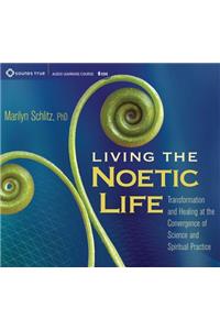 Living the Noetic Life: Transformation and Healing at the Convergence of Science and Spiritual Practice: Transformation and Healing at the Convergence of Science and Spiritual Practice