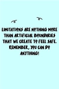 Limitations are nothing more than artificial boundaries that we create to feel safe. Remember, you can do anything! Journal
