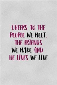 Cheers To The People We Meet. The Friends We Make And The Lives We Live