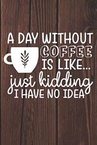 Day Without Coffee Is Like Just Kidding I Have No Idea