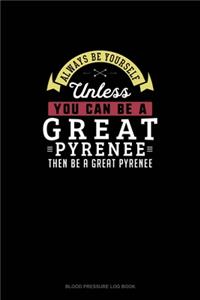 Always Be Yourself Unless You Can Be A Great Pyrenee Then Be A Great Pyrenee