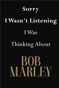 Sorry I Wasn't Listening I Was Thinking About Bob Marley