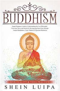 Buddhism: Simple Beginner's Guide to Understanding the Core Philosophy. Overcome Stress and Anxiety by Recognizing Inner Peace Through Guided Mindfulness, Yoga, Chakras & Vipassana Meditation