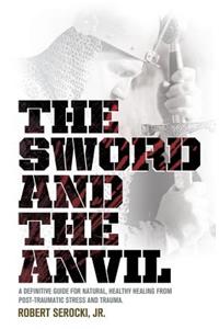 Sword and the Anvil, a Definitive Guide for Natural, Healthy Healing from Post-Traumatic Stress and Trauma
