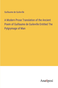 A Modern Prose Translation of the Ancient Poem of Guillaume de Guileville Entitled The Pylgrymage of Man