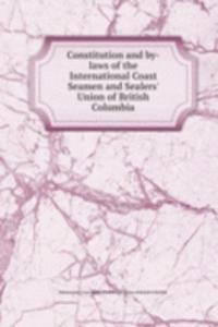 Constitution and by-laws of the International Coast Seamen and Sealers' Union of British Columbia