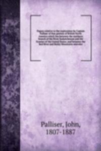 Papers relative to the exploration by Captain Palliser of that portion of British North America which lies between the northern branch of the River Saskatchewan and the frontier of the United States