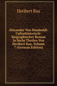 Alexander Von Humboldt: Culturhistorisch-biographischer Roman In Sechs Theilen Von Heribert Rau, Volume 7 (German Edition)
