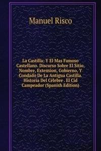 La Castilla: Y El Mas Famoso Castellano. Discurso Sobre El Sitio, Nombre, Extension, Gobierno, Y Condado De La Antigua Castilla. Historia Del Celebre . El Cid Campeador (Spanish Edition)