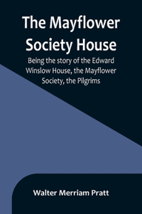 Mayflower Society House; Being the story of the Edward Winslow House, the Mayflower Society, the Pilgrims