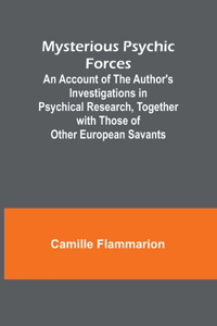 Mysterious Psychic Forces; An Account of the Author's Investigations in Psychical Research, Together with Those of Other European Savants