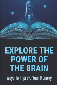 Explore The Power Of The Brain: Ways To Improve Your Memory: Hidden Abilities Of The Human Brain