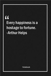 Every happiness is a hostage to fortune. -Arthur Helps