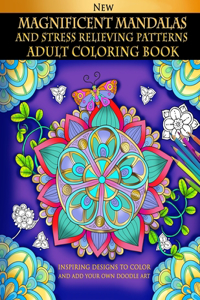 Magnificent Mandalas And Stress Relieving Patterns: Adult Coloring Book: Inspiring Designs To Color And Add Your Own Doodle Art