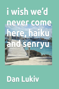 i wish we'd never come here, haiku and senryu