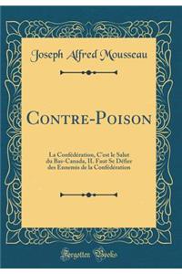 Contre-Poison: La ConfÃ©dÃ©ration, c'Est Le Salut Du Bas-Canada, Il Faut Se DÃ©fier Des Ennemis de la ConfÃ©dÃ©ration (Classic Reprint)