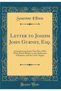 Letter to Joseph John Gurney, Esq.: Animadverting Upon That Part of His Work Which Relates to the Ordinances of Baptism, and the Lord's Supper (Classic Reprint)