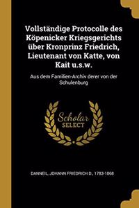 Vollständige Protocolle des Köpenicker Kriegsgerichts über Kronprinz Friedrich, Lieutenant von Katte, von Kait u.s.w.: Aus dem Familien-Archiv derer von der Schulenburg