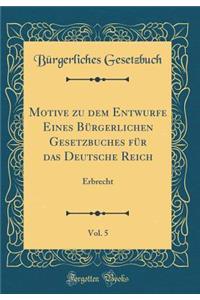 Motive Zu Dem Entwurfe Eines Bï¿½rgerlichen Gesetzbuches Fï¿½r Das Deutsche Reich, Vol. 5: Erbrecht (Classic Reprint)