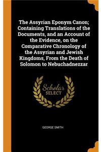 Assyrian Eponym Canon; Containing Translations of the Documents, and an Account of the Evidence, on the Comparative Chronology of the Assyrian and Jewish Kingdoms, From the Death of Solomon to Nebuchadnezzar