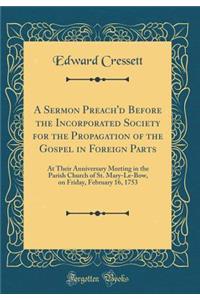 A Sermon Preach'd Before the Incorporated Society for the Propagation of the Gospel in Foreign Parts: At Their Anniversary Meeting in the Parish Church of St. Mary-Le-Bow, on Friday, February 16, 1753 (Classic Reprint)