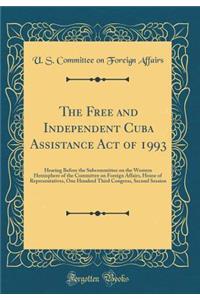 The Free and Independent Cuba Assistance Act of 1993: Hearing Before the Subcommittee on the Western Hemisphere of the Committee on Foreign Affairs, House of Representatives, One Hundred Third Congress, Second Session (Classic Reprint)