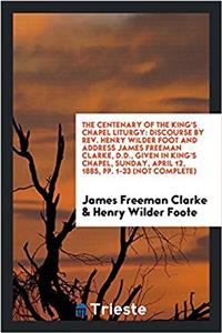 The Centenary of the King's Chapel Liturgy: Discourse by Rev. Henry Wilder Foot and address James Freeman Clarke, D.D., given in king's Chapel, Sunday
