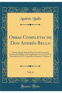 Obras Completas de Don Andrés Bello, Vol. 6: Edición Hecha Bajo la Dirección del Consejo de Instrucción Pública en Cumplimiento de la Lei de 5 de Setiembre de 1872; Opúsculos Literarios I Críticos, I (Classic Reprint)