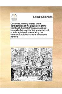 Observes, Humbly Offered to the Consideration of the Proprietors of the Edinburgh Friendly Insurance Against Losses by Fire, Concerning a Scheme Just Now in Agitation for Separating the Insurance Policies from the Tenements Insured