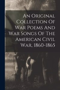 An Original Collection Of War Poems And War Songs Of The American Civil War, 1860-1865