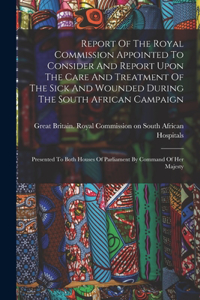 Report Of The Royal Commission Appointed To Consider And Report Upon The Care And Treatment Of The Sick And Wounded During The South African Campaign