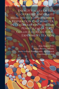 Energy Values Of Red Clover Hay And Maize Meal. Investigations With A Respiration Calorimeter, In Co-operation With The Pennsylvania State College Agricultural Experiment Station