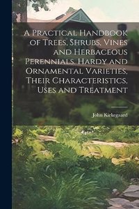 Practical Handbook of Trees, Shrubs, Vines and Herbaceous Perennials. Hardy and Ornamental Varieties, Their Characteristics, Uses and Treatment