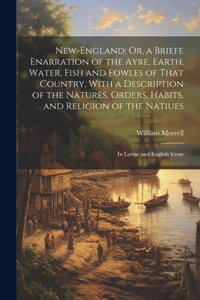 New-England; Or, a Briefe Enarration of the Ayre, Earth, Water, Fish and Fowles of That Country, With a Description of the Natures, Orders, Habits, and Religion of the Natiues