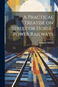 Practical Treatise on Street or Horse-Power Railways