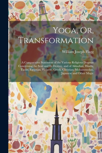 Yoga, Or, Transformation: A Comparative Statement of the Various Religious Dogmas Concerning the Soul and Its Destiny, and of Akkadian, Hindu, Taoist, Egyptian, Hebrew, Greek