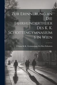 Zur Erinnerung an Die Jahrhundertfeier Des K. K. Schottengymnasiums in Wien