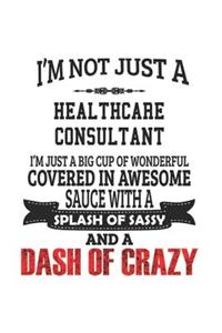 I'm Not Just A Healthcare Consultant I'm Just A Big Cup Of Wonderful Covered In Awesome Sauce With A Splash Of Sassy And A Dash Of Crazy: Notebook: Best Healthcare Consultant Notebook, Journal Gift, Diary, Doodle Gift or Notebook 6 x 9 Compact Size- 109