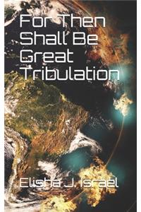 For Then Shall Be Great Tribulation