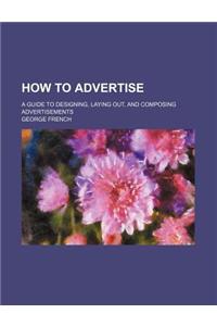 How to Advertise; A Guide to Designing, Laying Out, and Composing Advertisements