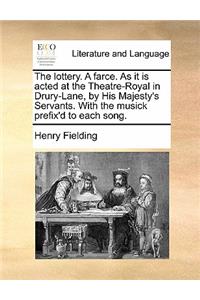 The Lottery. a Farce. as It Is Acted at the Theatre-Royal in Drury-Lane, by His Majesty's Servants. with the Musick Prefix'd to Each Song.