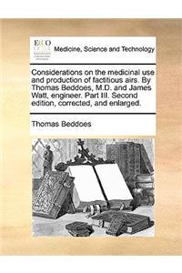 Considerations on the Medicinal Use and Production of Factitious Airs. by Thomas Beddoes, M.D. and James Watt, Engineer. Part III. Second Edition, Corrected, and Enlarged.