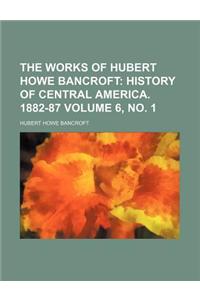 The Works of Hubert Howe Bancroft Volume 6, No. 1; History of Central America. 1882-87