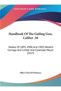 Handbook Of The Gatling Gun, Caliber .30: Models Of 1895, 1900, And 1903, Metallic Carriage And Limber And Casemate Mount (1917)