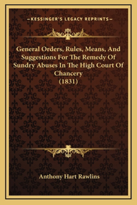 General Orders, Rules, Means, And Suggestions For The Remedy Of Sundry Abuses In The High Court Of Chancery (1831)